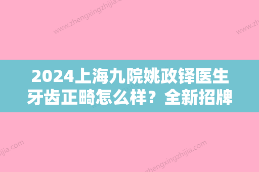 2024上海九院姚政铎医生牙齿正畸怎么样？全新招牌案例公布