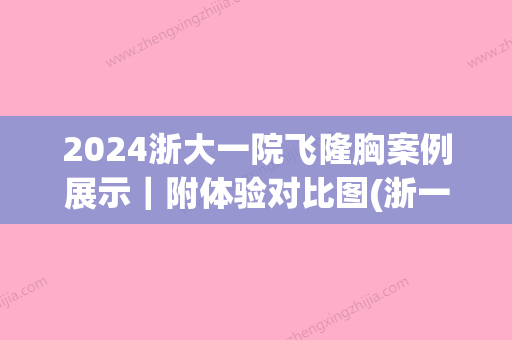 2024浙大一院飞隆胸案例展示｜附体验对比图(浙一医院自体脂肪隆胸)