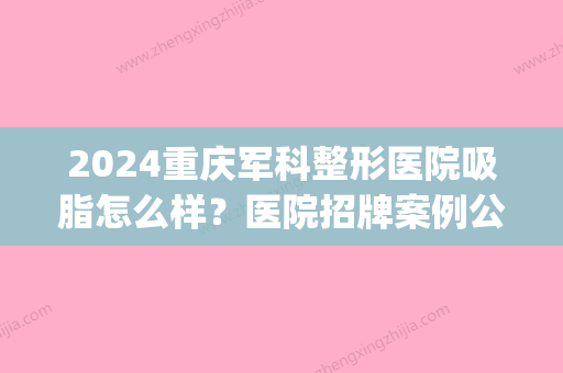 2024重庆军科整形医院吸脂怎么样？医院招牌案例公布(重庆军美吸脂医生)