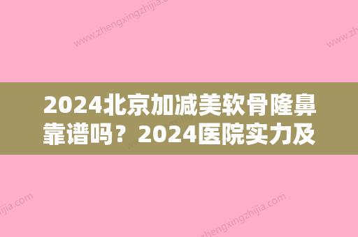 2024北京加减美软骨隆鼻靠谱吗？2024医院实力及案例展示