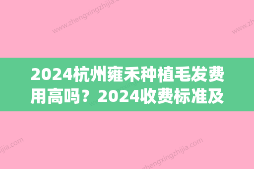 2024杭州雍禾种植毛发费用高吗？2024收费标准及案例一览(雍禾种植头发成活率低)