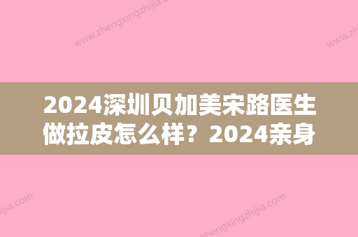 2024深圳贝加美宋路医生做拉皮怎么样？2024亲身体验案例公布