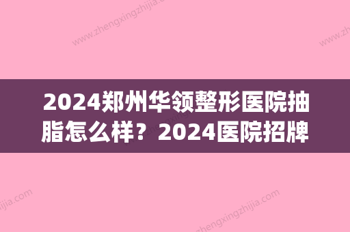 2024郑州华领整形医院抽脂怎么样？2024医院招牌案例公布(郑州华领医疗整形怎么样)