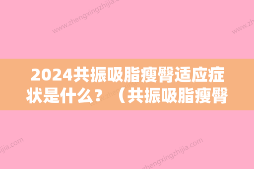 2024共振吸脂瘦臀适应症状是什么？（共振吸脂瘦臀适应症状是什么样的）