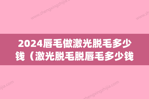 2024唇毛做激光脱毛多少钱（激光脱毛脱唇毛多少钱）(激光脱唇毛大概多少钱)