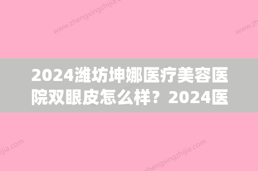 2024潍坊坤娜医疗美容医院双眼皮怎么样？2024医院招牌案例出炉(潍坊坤娜整形)