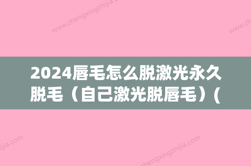 2024唇毛怎么脱激光永久脱毛（自己激光脱唇毛）(激光脱唇毛需要多久能恢复)