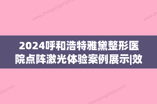 2024呼和浩特雅黛整形医院点阵激光体验案例展示|效果自然美观