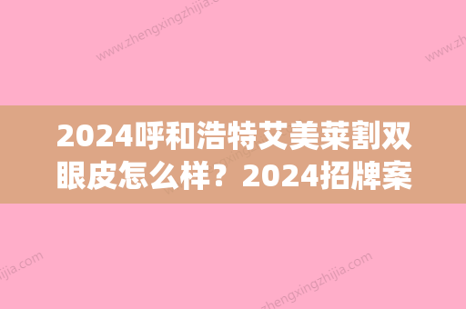 2024呼和浩特艾美莱割双眼皮怎么样？2024招牌案例曝光(呼和浩特割双眼皮多少钱)