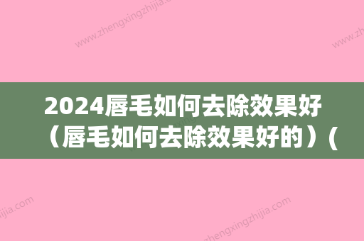 2024唇毛如何去除效果好（唇毛如何去除效果好的）(唇毛怎么可以去掉)