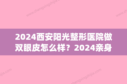 2024西安阳光整形医院做双眼皮怎么样？2024亲身体验案例曝光(西安西京医院做双眼皮)