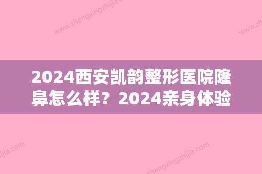 2024西安凯韵整形医院隆鼻怎么样？2024亲身体验案例曝光