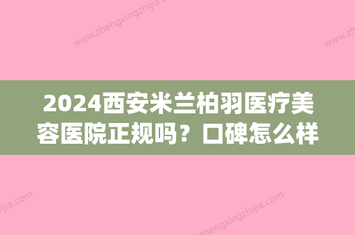 2024西安米兰柏羽医疗美容医院正规吗？口碑怎么样？(米兰柏羽医学美容医院简介)