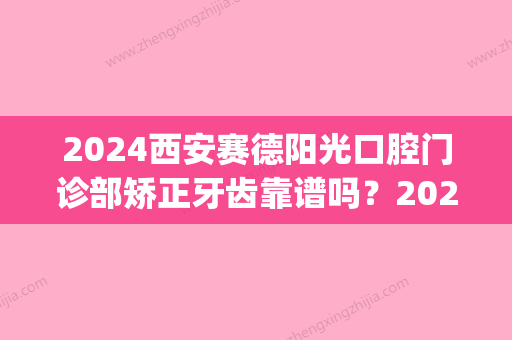 2024西安赛德阳光口腔门诊部矫正牙齿靠谱吗？2024亲身体验案例曝光(西安赛德阳光口腔医院)