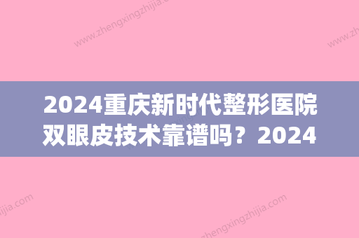 2024重庆新时代整形医院双眼皮技术靠谱吗？2024全新案例曝光(重庆当代整形美容医院双眼皮做得怎样)