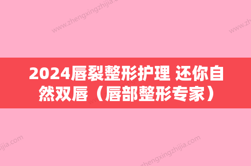 2024唇裂整形护理 还你自然双唇（唇部整形专家）