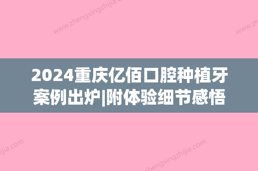 2024重庆亿佰口腔种植牙案例出炉|附体验细节感悟(重庆一颗牙种植)