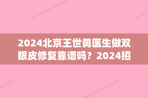 2024北京王世勇医生做双眼皮修复靠谱吗？2024招牌案例公布(北京王世勇割双眼皮怎么样)