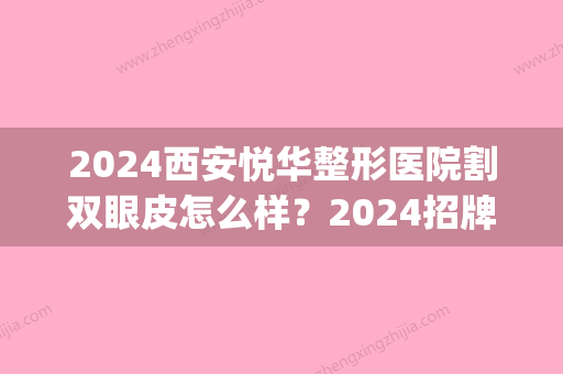 2024西安悦华整形医院割双眼皮怎么样？2024招牌案例一览(西安割双眼皮价格)