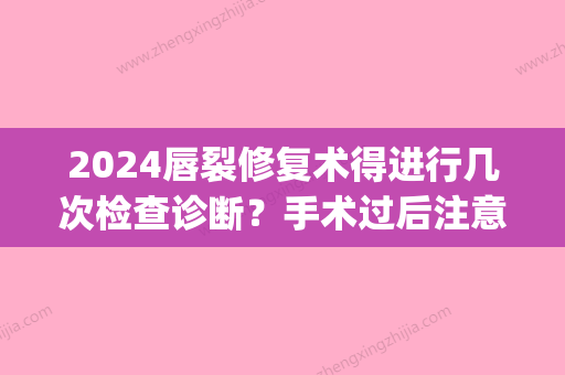 2024唇裂修复术得进行几次检查诊断？手术过后注意要点有哪些？(唇裂修复术的合适时间是)