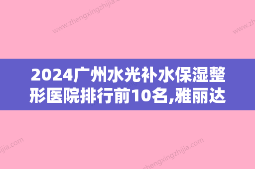 2024广州水光补水保湿整形医院排行前10名,雅丽达芳雅医疗美容举世瞩目