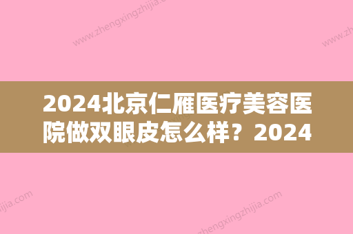 2024北京仁雁医疗美容医院做双眼皮怎么样？2024招牌案例公开