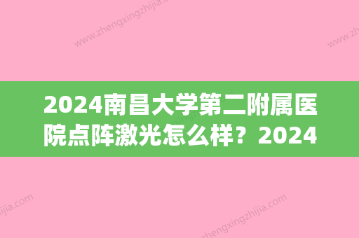 2024南昌大学第二附属医院点阵激光怎么样？2024招牌案例公布(南昌二附院皮肤科激光)