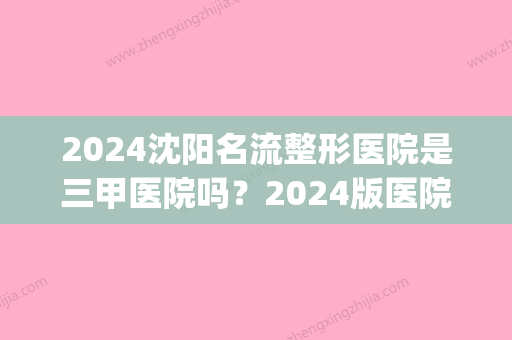 2024沈阳名流整形医院是三甲医院吗？2024版医院简介公布(沈阳名流整形医院在哪)