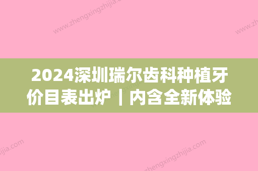 2024深圳瑞尔齿科种植牙价目表出炉｜内含全新体验案例(瑞尔口腔种牙费用)