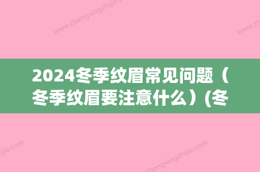 2024冬季纹眉常见问题（冬季纹眉要注意什么）(冬季能纹眉吗)