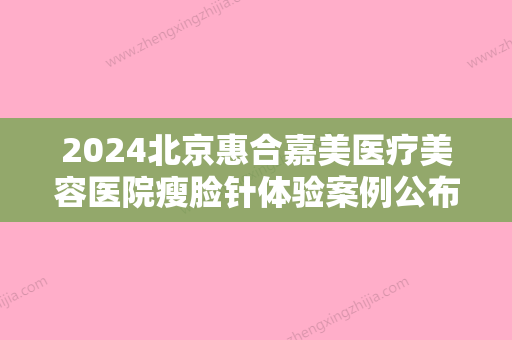 2024北京惠合嘉美医疗美容医院瘦脸针体验案例公布｜附体验效果图