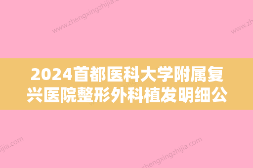 2024首都医科大学附属复兴医院整形外科植发明细公开｜内附全新案例