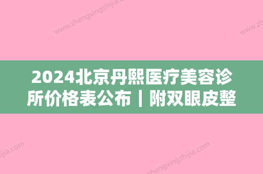 2024北京丹熙医疗美容诊所价格表公布｜附双眼皮整形案例