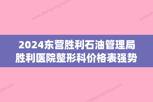 2024东营胜利石油管理局胜利医院整形科价格表强势曝出(东营胜利医院照片)