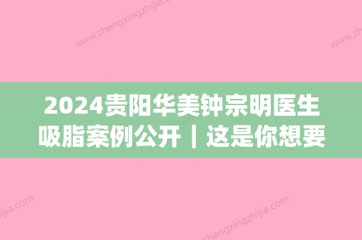 2024贵阳华美钟宗明医生吸脂案例公开｜这是你想要的效果吗？(黔南吸脂贵阳华美)