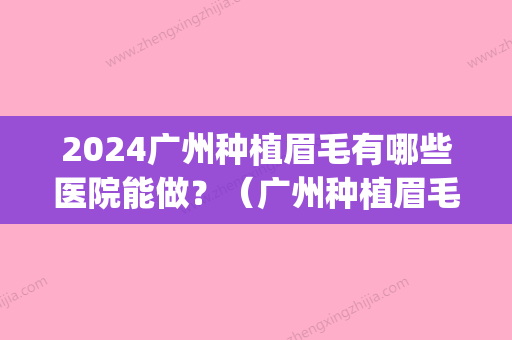 2024广州种植眉毛有哪些医院能做？（广州种植眉毛哪家医院好）(种植眉毛去什么医院)