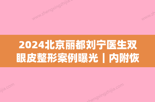 2024北京丽都刘宁医生双眼皮整形案例曝光｜内附恢复详版效果图(刘宇宁内双眼皮)