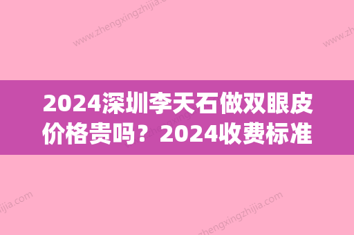 2024深圳李天石做双眼皮价格贵吗？2024收费标准及案例一览(深圳做双眼皮要多少钱)