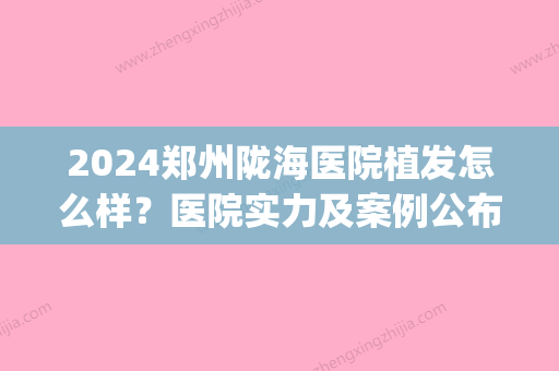 2024郑州陇海医院植发怎么样？医院实力及案例公布(郑州第一附属医院植发怎么样)