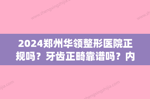 2024郑州华领整形医院正规吗？牙齿正畸靠谱吗？内附全新案例(郑州华领医疗整形医院医生)