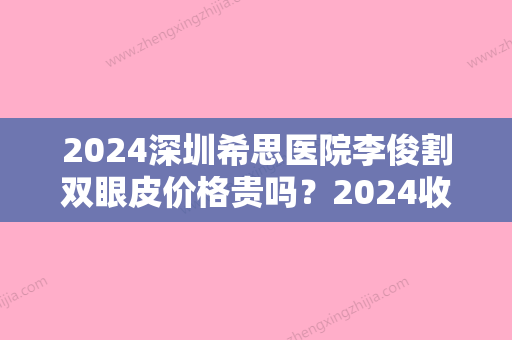 2024深圳希思医院李俊割双眼皮价格贵吗？2024收费标准及案例展示