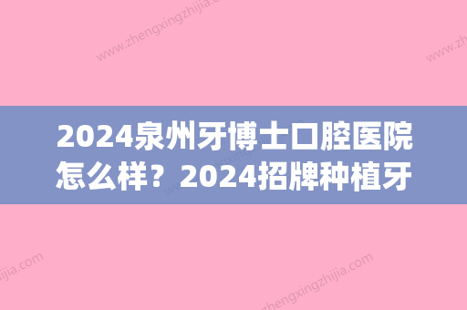 2024泉州牙博士口腔医院怎么样？2024招牌种植牙案例及效果图一览(泉州比较好的种植牙医生)