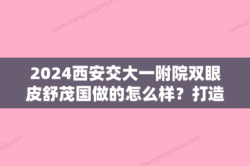 2024西安交大一附院双眼皮舒茂国做的怎么样？打造高级感的眼部形态