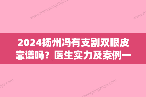 2024扬州冯有支割双眼皮靠谱吗？医生实力及案例一览(扬州哪个医生割双眼皮比较好)