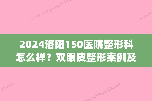 2024洛阳150医院整形科怎么样？双眼皮整形案例及效果图分享(洛阳市中心医院双眼皮手术)