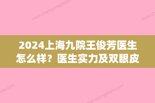 2024上海九院王俊芳医生怎么样？医生实力及双眼皮整形案例分享(九院王俊芳修复双眼皮贴吧)