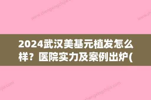 2024武汉美基元植发怎么样？医院实力及案例出炉(武汉植发医院植发)