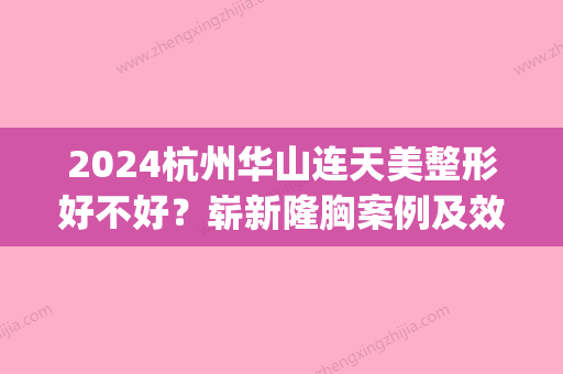 2024杭州华山连天美整形好不好？崭新隆胸案例及效果图展示(杭州华山连天美医疗美容医院正规吗)