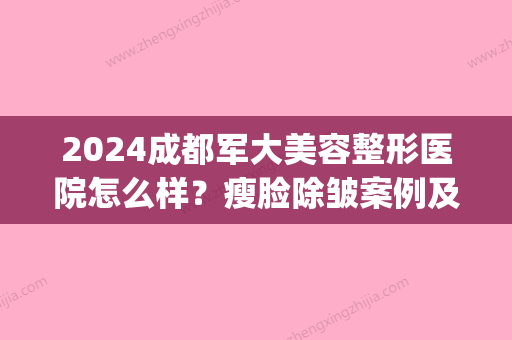 2024成都军大美容整形医院怎么样？瘦脸除皱案例及效果图展示(成都军大医学美容整形)