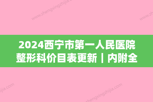 2024西宁市第一人民医院整形科价目表更新｜内附全新隆胸案例(西宁公立整形医院)